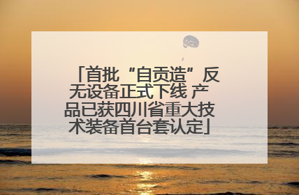 首批“自贡造”反无设备正式下线 产品已获四川省重大技术装备首台套认定