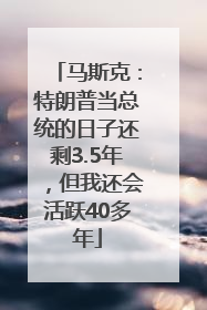 马斯克：特朗普当总统的日子还剩3.5年，但我还会活跃40多年