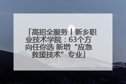 高招全服务丨新乡职业技术学院：63个方向任你选 新增“应急救援技术”专业