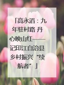 高永滔：九年驻村路 丹心映山红——记印江自治县乡村振兴“续航者”
