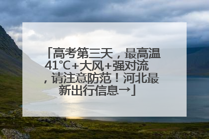 高考第三天，最高温41℃+大风+强对流，请注意防范！河北最新出行信息→
