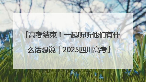 高考结束！一起听听他们有什么话想说｜2025四川高考