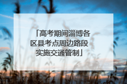 高考期间淄博各区县考点周边路段实施交通管制