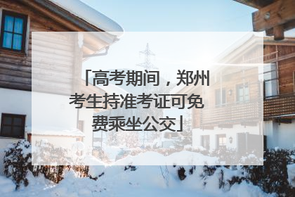 高考期间，郑州考生持准考证可免费乘坐公交