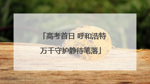 高考首日 呼和浩特万千守护静待笔落