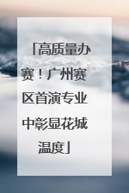 高质量办赛！广州赛区首演专业中彰显花城温度
