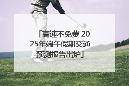 高速不免费 2025年端午假期交通预测报告出炉