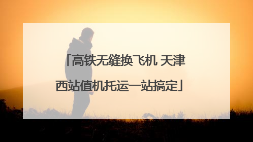 高铁无缝换飞机 天津西站值机托运一站搞定