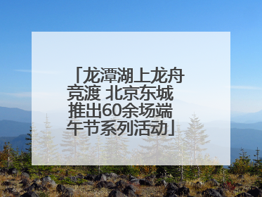 龙潭湖上龙舟竞渡 北京东城推出60余场端午节系列活动