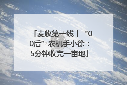 麦收第一线丨“00后”农机手小徐：5分钟收完一亩地