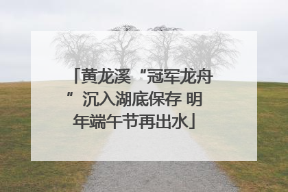 黄龙溪“冠军龙舟”沉入湖底保存 明年端午节再出水