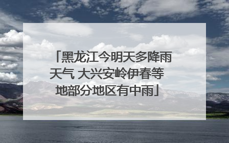 黑龙江今明天多降雨天气 大兴安岭伊春等地部分地区有中雨