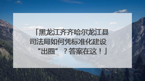黑龙江齐齐哈尔龙江县司法局如何凭标准化建设“出圈”？答案在这！