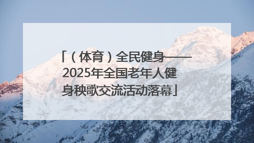 （体育）全民健身——2025年全国老年人健身秧歌交流活动落幕