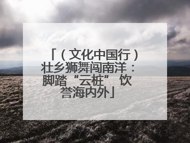 （文化中国行）壮乡狮舞闯南洋：脚踏“云桩” 饮誉海内外