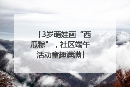 3岁萌娃画“西瓜粽”，社区端午活动童趣满满