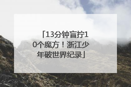 13分钟盲拧10个魔方！浙江少年破世界纪录