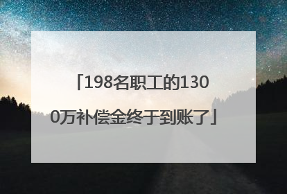 198名职工的1300万补偿金终于到账了