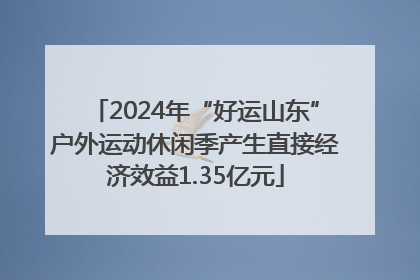2024年“好运山东”户外运动休闲季产生直接经济效益1.35亿元