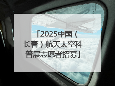 2025中国（长春）航天太空科普展志愿者招募