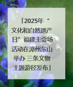 2025年“文化和自然遗产日”福建主会场活动在漳州东山举办 三条文物主题游径发布