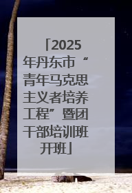2025年丹东市“青年马克思主义者培养工程”暨团干部培训班开班