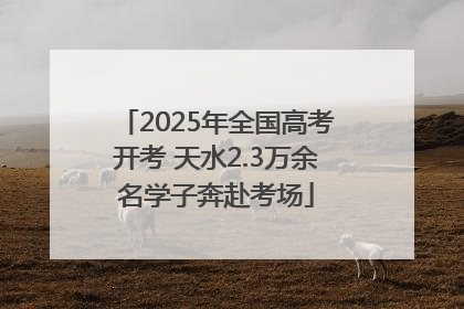 2025年全国高考开考 天水2.3万余名学子奔赴考场