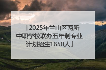 2025年兰山区两所中职学校联办五年制专业计划招生1650人