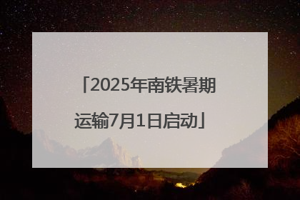 2025年南铁暑期运输7月1日启动