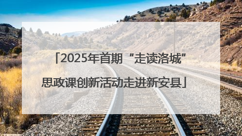 2025年首期“走读洛城”思政课创新活动走进新安县