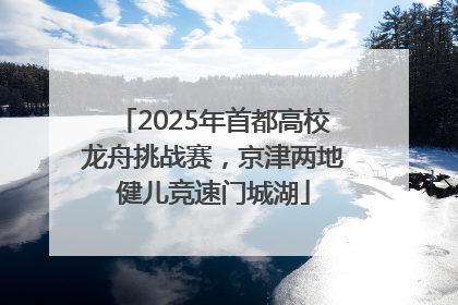 2025年首都高校龙舟挑战赛，京津两地健儿竞速门城湖