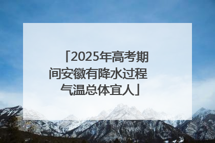 2025年高考期间安徽有降水过程 气温总体宜人