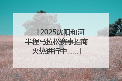 2025沈阳和河半程马拉松赛事招商火热进行中……