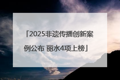 2025非遗传播创新案例公布 丽水4项上榜