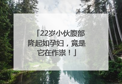 22岁小伙腹部隆起如孕妇，竟是它在作祟！