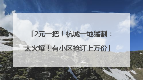 2元一把！杭城一地猛割：太火爆！有小区抢订上万份