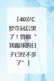 40岁C罗夺冠后哭了！曾称“我踢球的日子已经不多了”