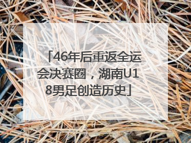 46年后重返全运会决赛圈，湖南U18男足创造历史