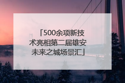 500余项新技术亮相第二届雄安未来之城场景汇