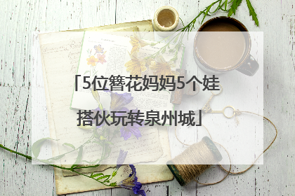 5位簪花妈妈5个娃 搭伙玩转泉州城