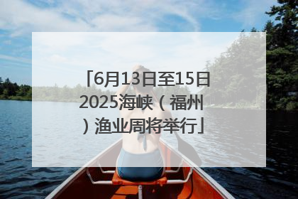 6月13日至15日 2025海峡（福州）渔业周将举行