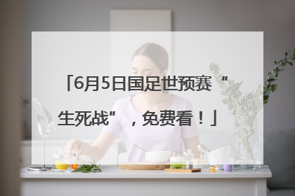6月5日国足世预赛“生死战”，免费看！