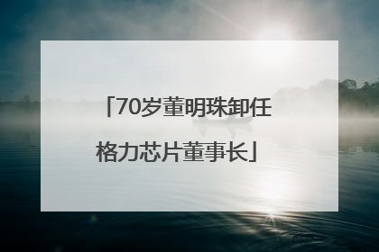 70岁董明珠卸任格力芯片董事长