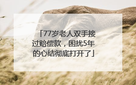 77岁老人双手接过赔偿款，困扰5年的心结彻底打开了