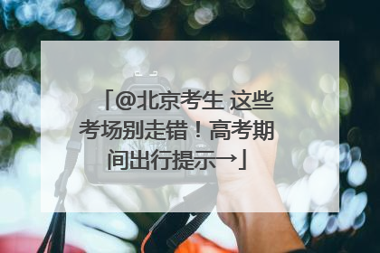 @北京考生 这些考场别走错！高考期间出行提示→