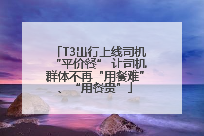 T3出行上线司机“平价餐” 让司机群体不再“用餐难”、“用餐贵”