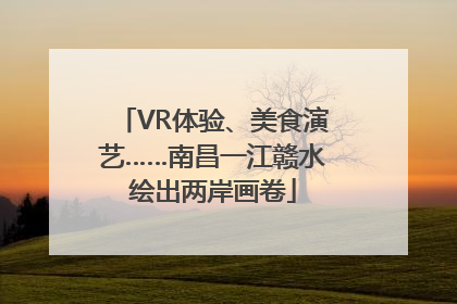 VR体验、美食演艺……南昌一江赣水绘出两岸画卷