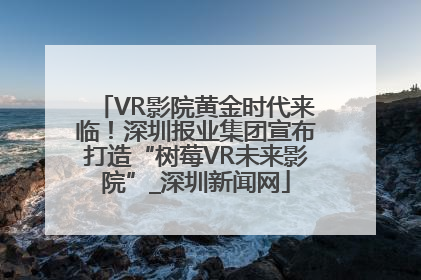 VR影院黄金时代来临！深圳报业集团宣布打造“树莓VR未来影院”_深圳新闻网
