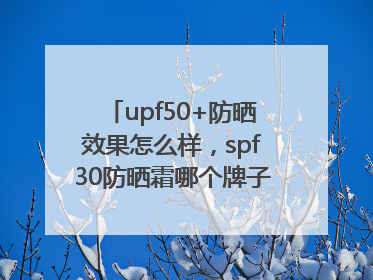 upf50+防晒效果怎么样，spf30防晒霜哪个牌子的防晒效果好？